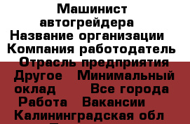 Машинист автогрейдера › Название организации ­ Компания-работодатель › Отрасль предприятия ­ Другое › Минимальный оклад ­ 1 - Все города Работа » Вакансии   . Калининградская обл.,Приморск г.